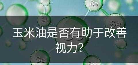 玉米油是否有助于改善视力？(玉米油是否有助于改善视力呢)